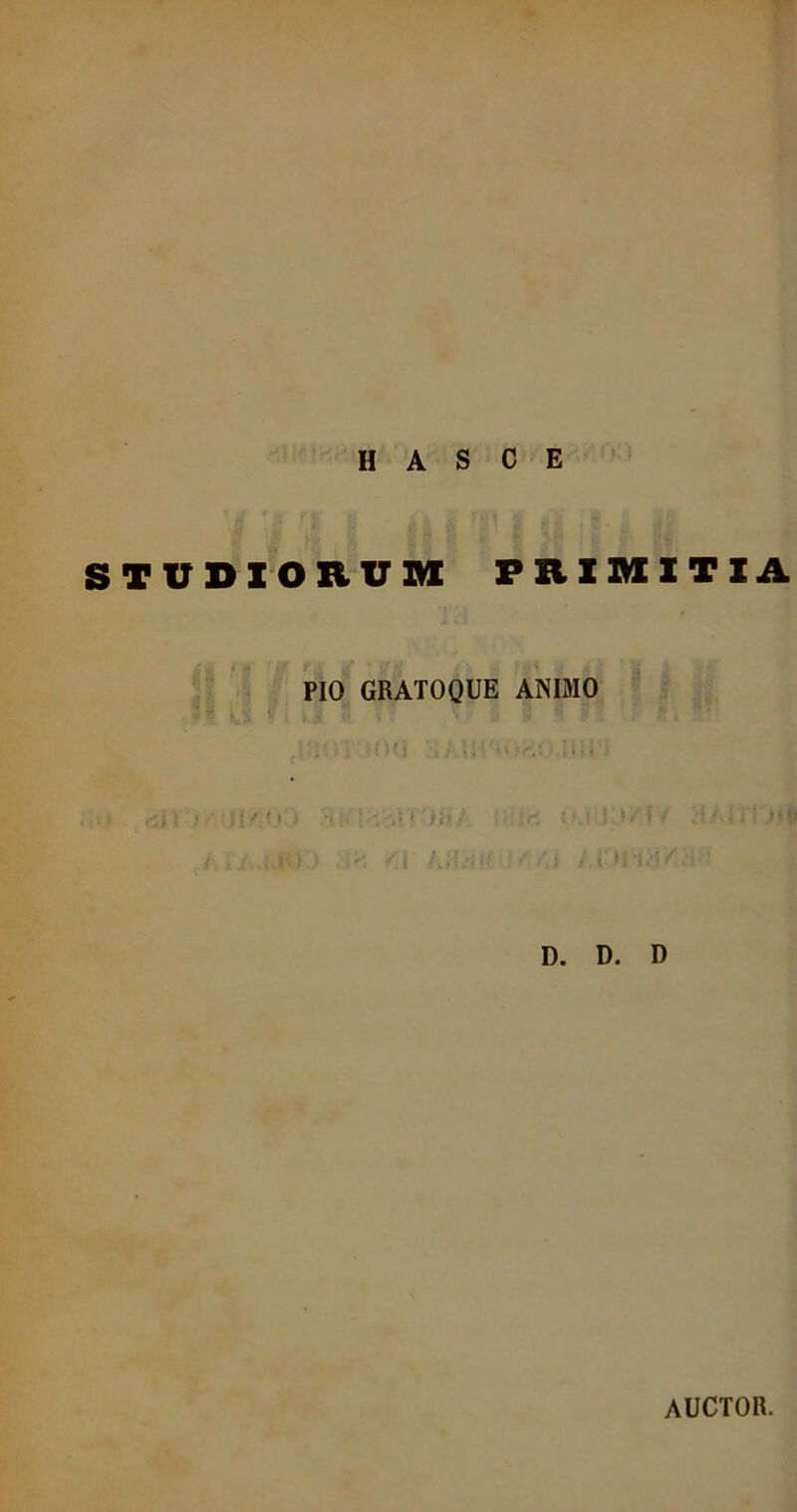 H A S C E STUDIORUM PRIMITIA PIO GRATOQUE ANIMO r/l ? ;r. i * • i : f»\ D. D. D AUCTOR.