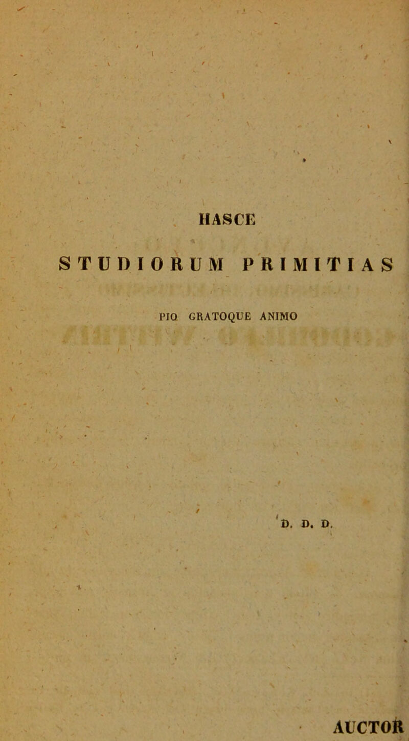 HASCE STUDIORUM PRIMITIAS • . I ' ' PIO GRATOQUE ANIMO / D. D. D. AUCTOR