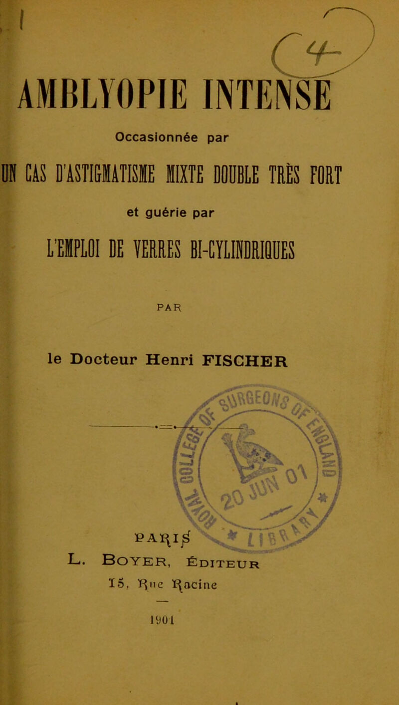 , I AMBLYOPIE INTE Occasionnée par 0» CAS D’ASTIGIATISIE MIXTE DOUBLE TRÈS FORT et guérie par L'EIPLOI DE VERRES BI-CYLIKDRIQUES le Docteur Henri FISCHER îyoi