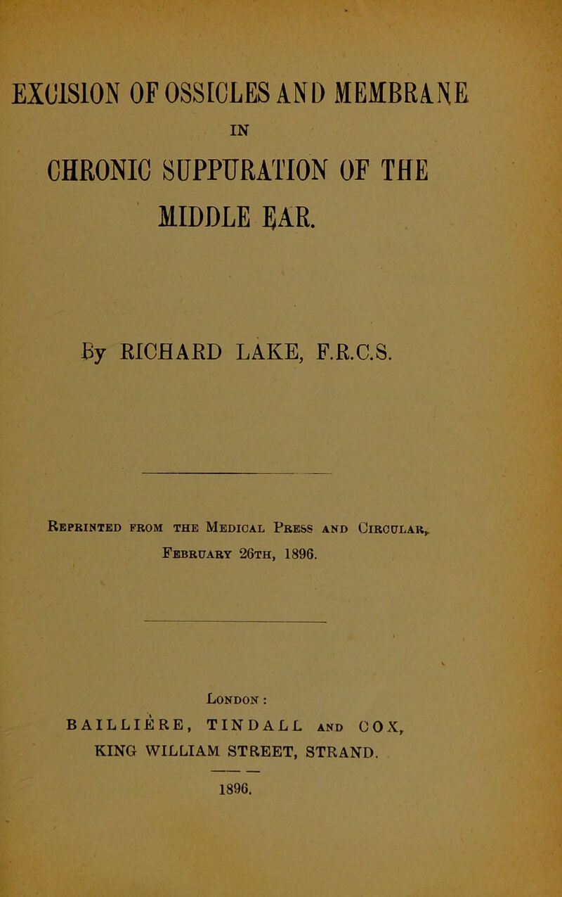 IN CHRONIC SUPPURATION OF THE MIDDLE EAR. By RICHARD LAKE, F.R.C.S. Reprinted from the Medical Press and Circular,. February 26th, 1896. London : BAILLIERE, TINDALL and COX, KING WILLIAM STREET, STRAND. 1896.