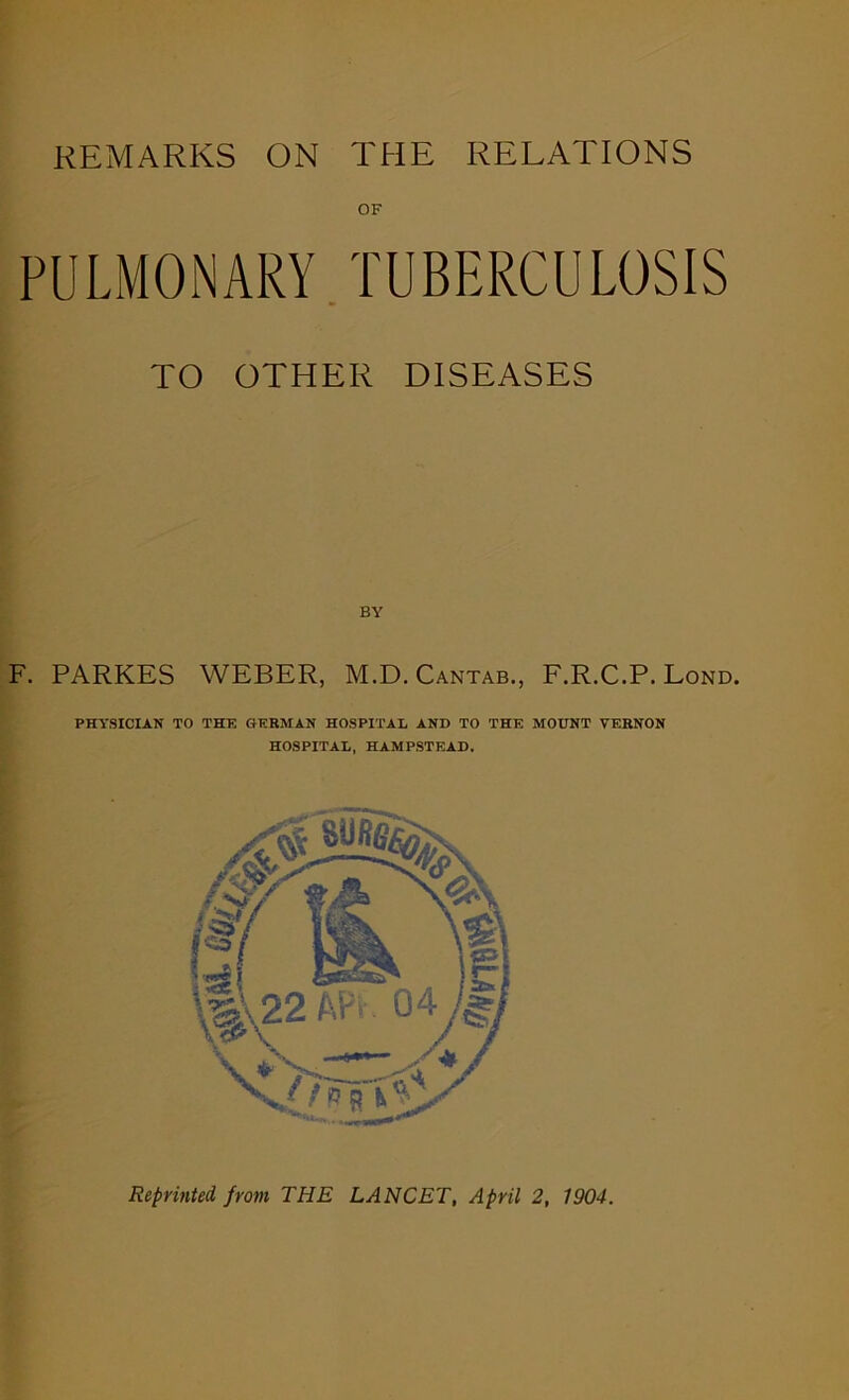 REMARKS ON THE RELATIONS OF PULMONARY TUBERCULOSIS TO OTHER DISEASES F. PARKES WEBER, M.D. Cantab., F.R.C.P. Lond. PHYSICIAN TO THE GERMAN HOSPITAL AND TO THE MOUNT VERNON HOSPITAL, HAMPSTEAD.