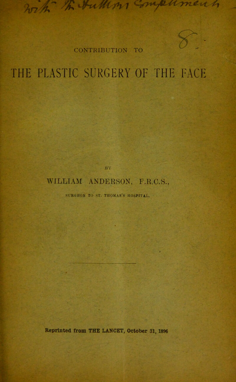 THE PLASTIC SURGERY OF THE FACE BY WILLIAM ANDERBON, F.R.C.S., SURGEON TO ST. THOMAS’S HOSPITAL. Reprinted from THE LANCET, October 31,1896