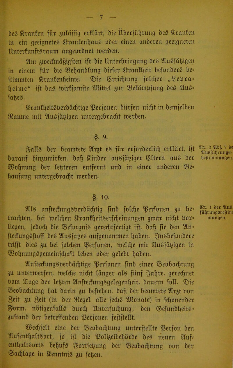 be§ S^ranfen für ^uläffig erffärt, bie Ü6crfiU)ruun beS Slvnufen in ein geeignete^ SranÜen^aui? ober einen anbereii geeigneten llnterfunftSrnum angeorbnet inerben. 9(in änjerfmnfeigften ift bie Unterbringung be§ 3tu§fät^igen in einem für bie Sebanbtung biefcr SlranUieit befonberS be- ftimmtcn ^ranfenbeinie. ®ie ©rrii^tung folcbci-’ „Sef^ra* ^eime ift ba§ mirffamfte 9}?ittet gur S3efämf)fung be§ fa^e§. ^ranft)eit§berbäi^tige ^erfonen bürfen nicht in bemfelben 9?aume mit SluSfä^igen untergebrniht tnerben. §■ 9. ^otI§ ber beamtete Slrjt c§ für erforberlich erflärt, ift barauf htbsuinirfen, bafe ^inber auSfö^iger (Sltern au§ ber SBohttung ber te^teren entfernt unb in einer anberen 5ße» haufung untergebracht tnerben. §.10. 31I§ anfteifung§nerbä(htig ftnb folc^e ^^erfonen ^u be- trachten, bei tnetchen ^ranfheitSerfcheinungen atnar nicht bor* liegen, jeboch bie SeforgniS gerechtfertigt ift, ba^ fie ben Sin- ftecfunggftoff beß ^ußfaißeß aufgenommen hoben. ^nSbefonbere trifft bie§ gu bei folchen ^erfonen, melche mit SluSfö^igen in 2ßohnung§gemeinf(haft leben ober gelebt hoben. 2lnftecfung§berbächtige ^erfonen finb einer ^Beobachtung 8U untertnerfen, tneM)e nicht lönger al§ fünf ^ahre, gerechnet bom Stage ber lebten 5lnfterfung§gelegenl)eit, bauern foll. Söie tßeobochtung hot borin ju beftehen, bo§ ber beomtete Slr^t bon 3eit äu Beit (in ber fftegcl aHe fecf)§ ilJJonate) in fchonenber f^orm, nötigenfalls biirch Unterfuchung, ben ©efunbheitS^ juftanb ber betreffenbcn ^erfonen feftftellt. SBechfelt eine ber ^Beobachtung unterftellte ^erfon ben ^lufenthaltSort, fo ift bie ^olijeibehörbe be§ neuen Stuf- entholtSortS behufs f^ortfehung ber ^Beobachtung bon ber ©achloge in S?enntniS au feljen. 9lv. 2 3Cbf. 7 be 9(u8fül)mnfl6= beftiinmungcii. Uiv. 1 ber 3lu8: fü^runpSbcfCtiit mimncn.