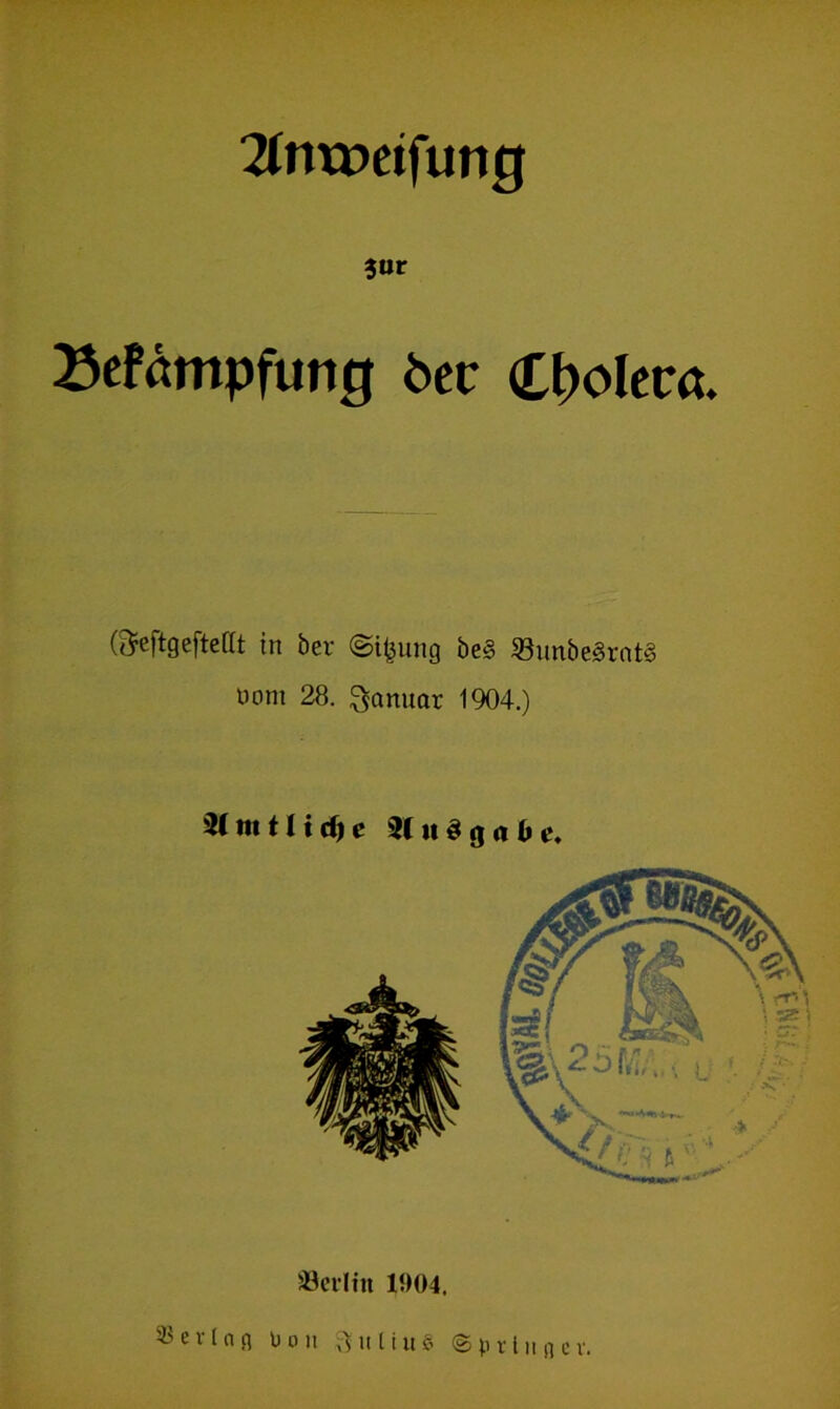 21nxr>eiftmg Befämpfung öet* Cholera. ©eftgeftetlt in ber @i£ung be§ 33unbe3rrtt§ öom 28. Januar 1904.) Mm tli d)e SCuSgaOe. Berlin 1904. ^evln.q Don 3utiu6 ©prtiijjev.