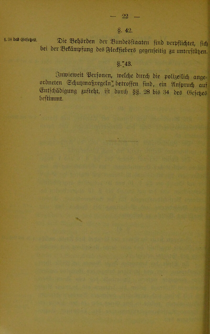 ®ie SBel^örben ber 23unbe§ftaaten finb bcr^füd^tet, fidb’i bei ber 33efämpfung be§ §^Ietffieber§ gegenfeitig gu untcrftü^en. i §-:43. Sntbielreit ^erfonen, irelc^e bitrdf) bte ^JoUjeitid) ange4 orbneten ©djubmaferegdn betroffen finb, ein Slnfpritcb auf; ©ntfcböbigung gufte^t, ift bitrcO §§. 28 bii§ 34 be§ ©cfefeeS’ beftimmt.