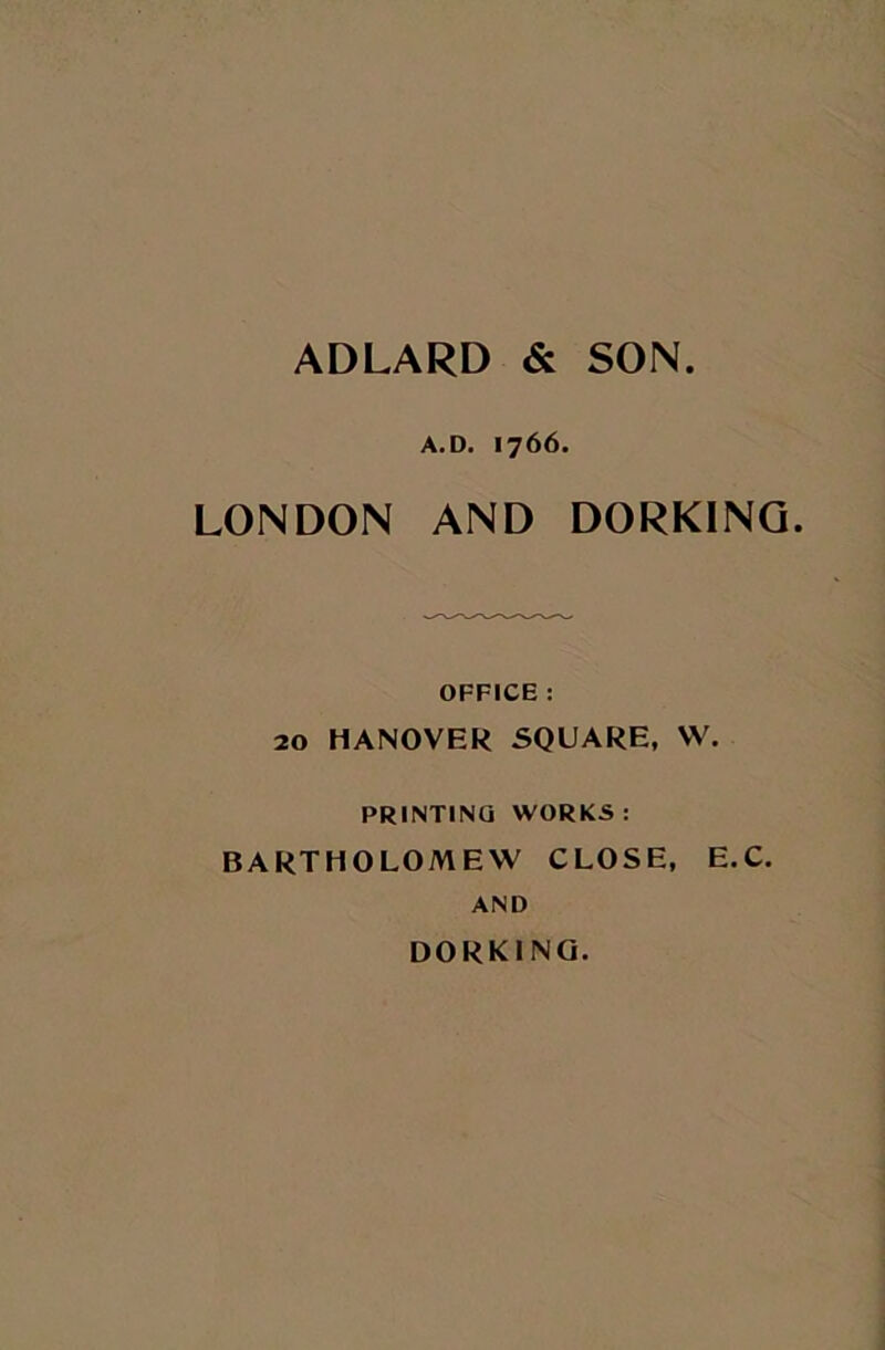 ADLARD & SON. A.D. 1766. LONDON AND DORKING. OFFICE : 20 HANOVER SQUARE, W. PRINTING WORKS: BARTHOLOMEW CLOSE, E.C. AND DORKING.