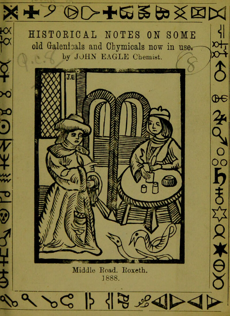 ra g 2 -kx * HISTORICAL NOTES ON SOME old Galenbals and Chymicals now in user— by JOHN EAGLE Chemiat. <+y ©o+KSiigHM <i S? a (He * A o oo Middle Road. Koxeth. 1888. P *