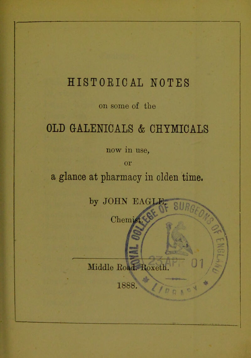 HISTORICAL NOTES on some of the OLD GALENICALS & CHYMICALS now in use, or a glance at pharmacy in olden time.