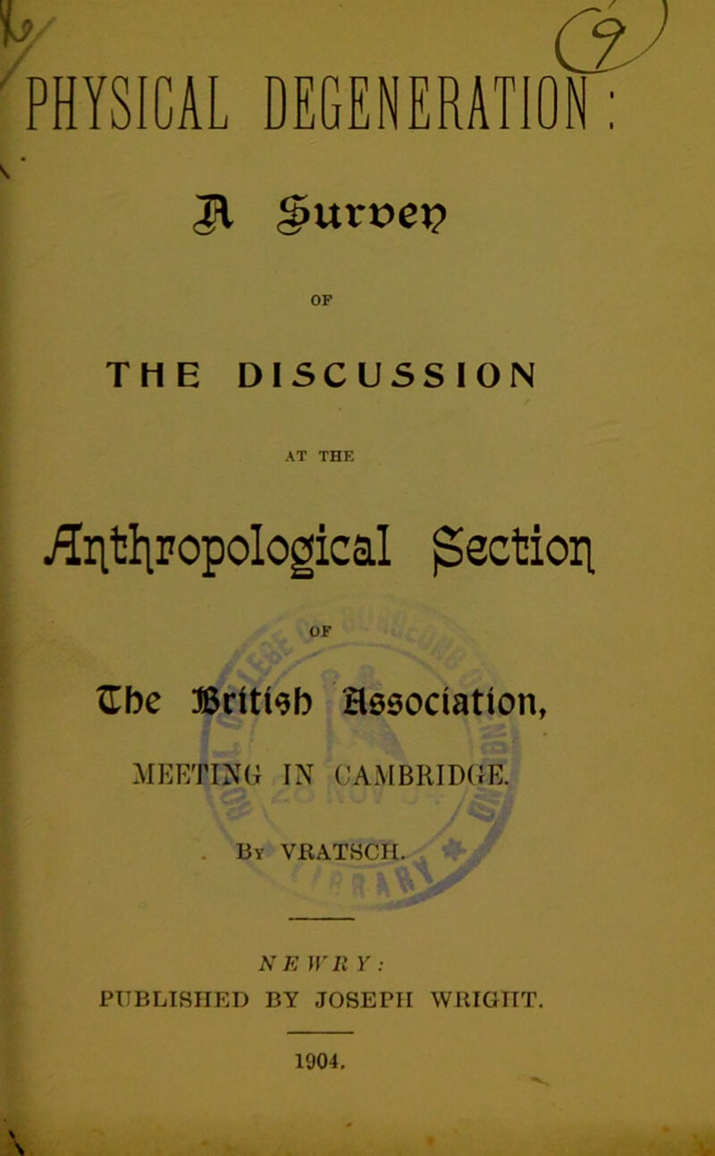 PHYSICAL DEGENERATION : JV §urt>e^ THE DISCUSSION AT THE jliltliropological ^ectiori OF Zbc ®dti9b Besociation, MEETING IN CAMBRIDGE. . By VKATBCH. NK IV11 Y : PUBLISHED BY JOSEPH WllIGHT.