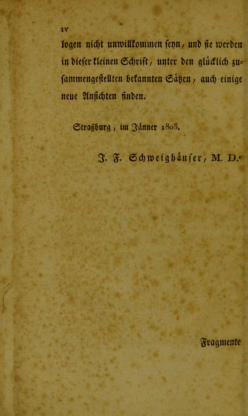 IV logen nicht unwiflfom'men fcpn, unb fte werben inbieferHeinenßcbrift/ unter ben gtucflidj ju* fammcngeffeHten bekannten 6dfcen, auch einige neue Slnjtcbten ftnben* ©trafjburg, im Rannet x8o3. % 6cbweigbdufer, M. Ds Fragmente