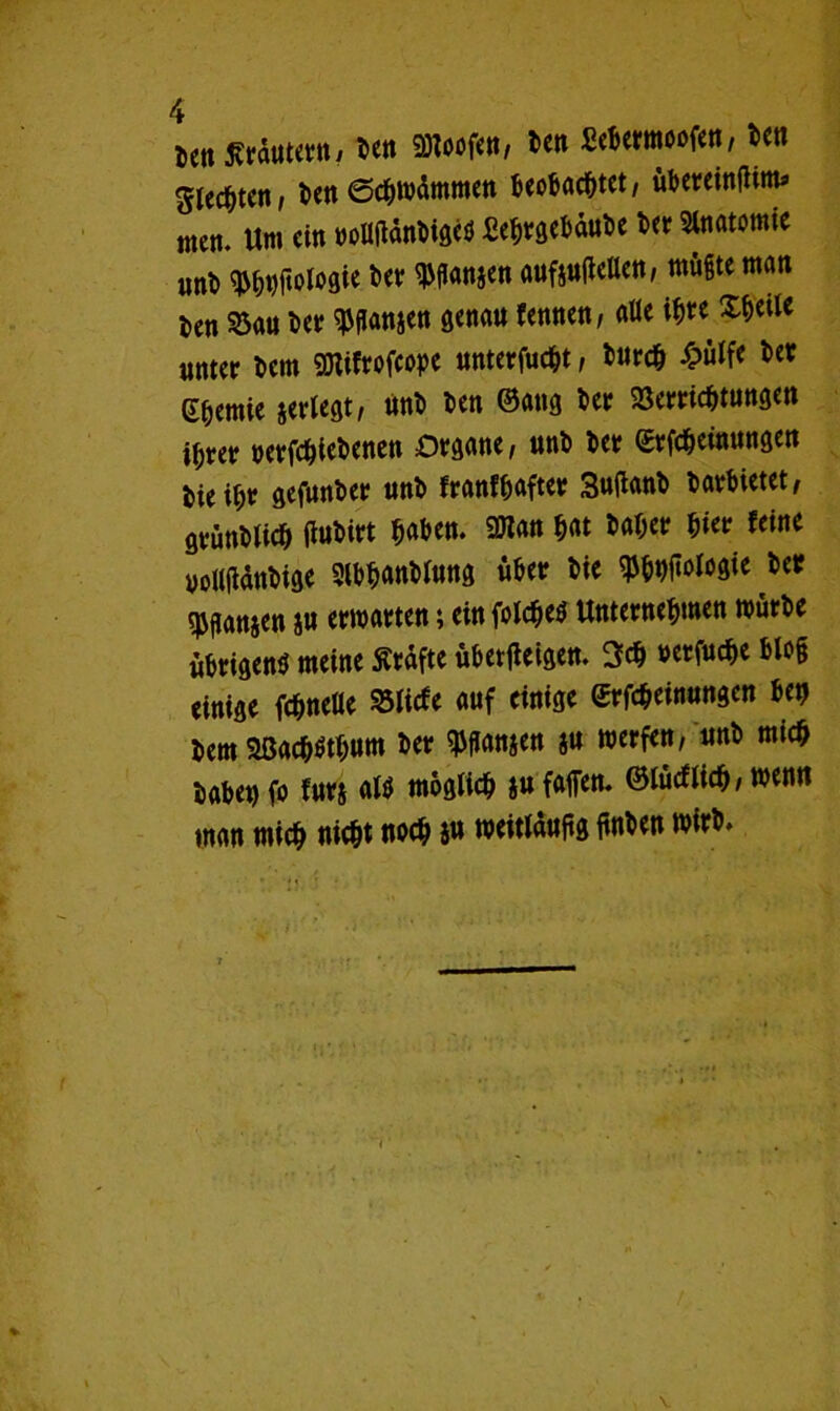 Den ßrdutmti Ben gnoofen, Ben ßebermoofen, Ben Stedten, ton Schwämmen Beobachtet, übereinflim* men. Um ein »oltöänBigeö ßehrgebäuBe Der Anatomie unb her $gan§cn aufiutfeUen, wägte man Ben »au Ber ^ganjen genau fennen, alte tyu Xheile unter Bern SHifrofcope unterfucht, Burch £ülfe *>et Chemie jerlegt, UnB Den ©ang her Verrichtungen ihrer »erfchieBenen Organe, unB Bet ©rfcheinungen Bteihr gefunBer unB franfhafter 3uflanB Barbietet, gvünBlich iluBirt haben. 9Han hat Baher hier feine uoWjtänBige 9lbb«nBlung über Bie ^bhfwlogie Ber spganjen ju erwarten; ein folchetf Unternehmen wütBe ubrigenö meine SJräfte übetjieigen. 3# »erfuc^c blo§ einige fchnelle »liefe auf einige ©rfcheinungen ben Bern 2ßacb$tbum Ber ^ganjen $u werfen, unB mich Babet) fo fürs al$ möglich §u fallen. ©tödlich, wenn man mich nicht «och 5« weitlaugg ftnBen wirb. v