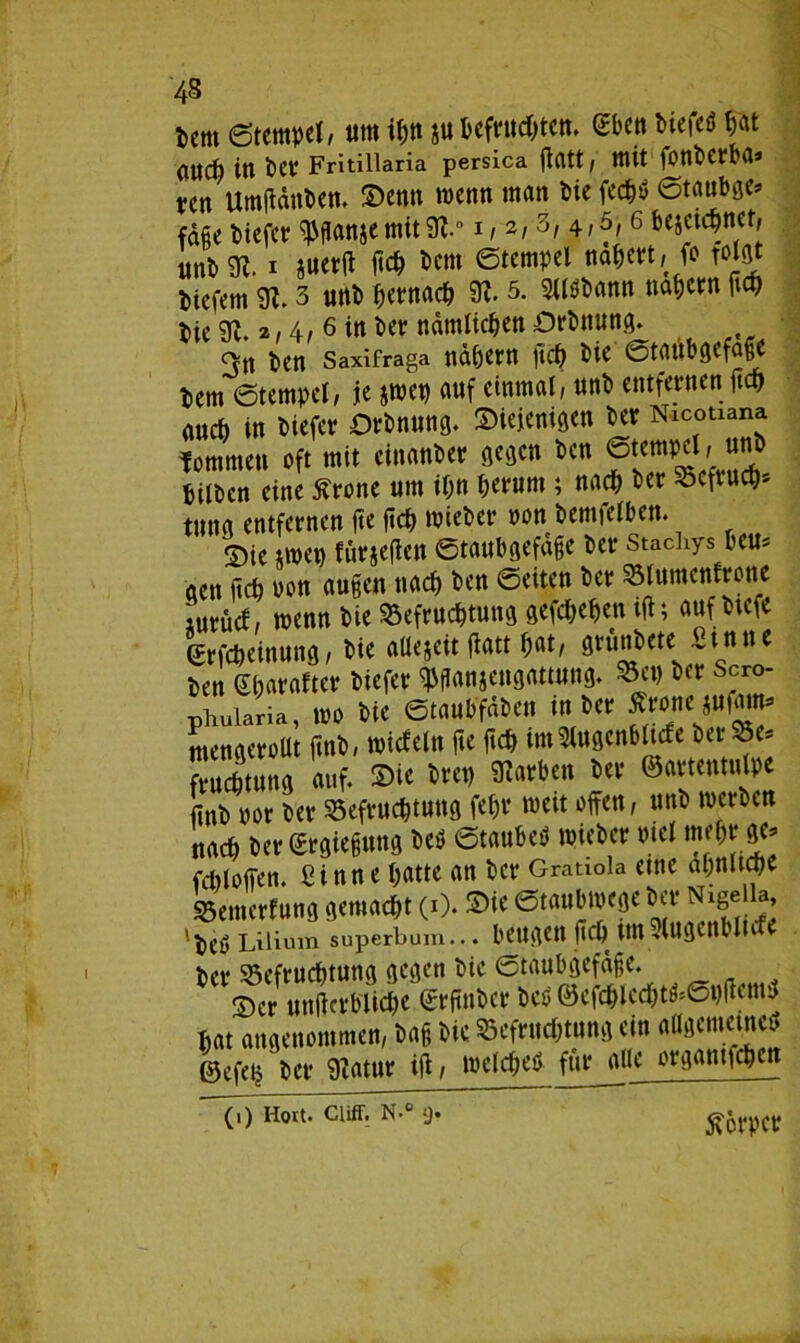 Dem Stempel, ttm x« befristen. eben biefeö W and) in ber Fritiiiaria persica ffatt, mit lonbcrba* ten Umffänben. ©enn menn man bie feepö <5taubge* fafie liefet ^flanjemit9t.0i, 2,3, 4/5/ 6 bejeiepnet, ttttbCR. 1 juettf ßcp bem Stempel näpert, fo tolflt biefem 91.3 unb pernaep 91. 5. 2ll$bann napern fiep bie 91.2,4, 6 i» ber namlicpen Orbttung. 3tt ben Saxifraga napern ft cp bie Staubgefäß bem Stempel, je jwep auf einmal, unb entfernen; fiep auch in biefer Orbnung. ©Wenigen ber Nicotxana tommen oft mit einanber gegen ben Silben eine ftrone um ipn perunt; naep ber «eftuep- tuna entfernen fte fiep wieber oon bemfelben. ©ic smep fürxefien Staubgefäße ber stachys beu* gen fiep oon außen naep ben Seiten ber Sölumenfrone lurüd, menn bie SBefrucptuitg gefdjepen tff; aufbtefe erfepeinung, bie allezeit flatt pat, grunbete Sinne bat Sparafter biefer Wanjengattung. $eg ber Scr°- phuiaria, ioo bie Staubfdben in ber Äronc iuffl». mengerollt ftnb, micfeln fie ftcf> imSlttgenbhefc berSe* frueptung auf. ©ie brep Farben ber ©artentulpe Jlnb oor ber Söefrucptung fepr weit offen, unb werben naep ber (Ergießung beö Staubet! wieber Ptel mepr ge^ fcploffen. Sinne patte an ber Gratiola eine apnuepe SBemerfung gemaept (i). $ie Staubwege ber Nige 1., 'baS Liii«m superbum... beugen fiep ittt dugcublicfe ber Sefrueptung gegen bie Staubgefäße. S)cr uniicrblicpe ©rfinber bco ©efcplcdjt&Spliemü pat angenommen, baß bie SBefwptung ein allgemetnctt ©cfeij ber 9Zatur ijt; wclcped fiir alle organtfepen (i) Hort. Cliff. N.° <> Körper