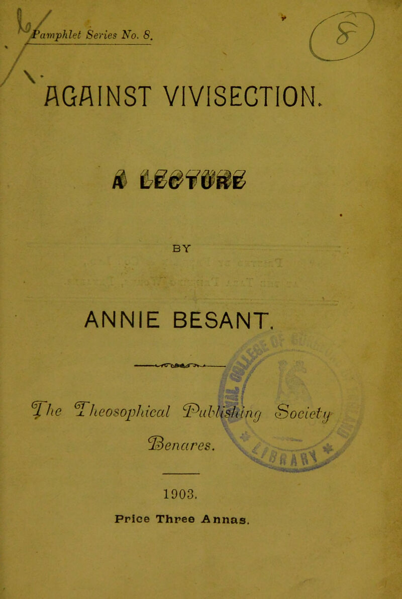 AGAINST VIVISECTION. BY ANNIE BESANT. GT Jteosophieal ^en 1903. Price Three Annas.