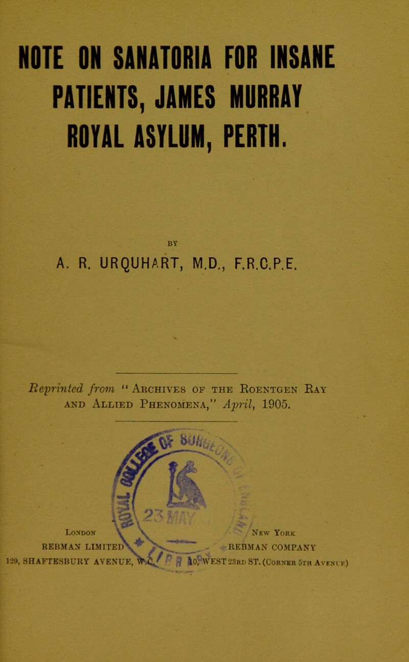 NOTE ON SANATORIA FOR INSANE PATIENTS, JAMES NORRAV ROTAL ASYLUM, PERTH. BY A. R. URQUHART, M.D., F.R.C.P.E. Reprinted from “ Archives of the Roentgen Ray and Allied Phenomena,” April, 1905.