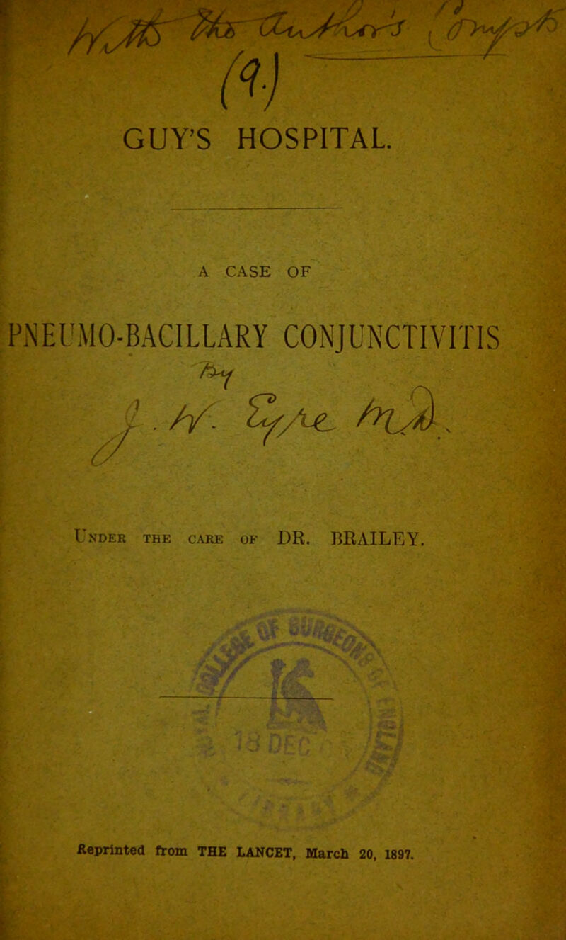 PNEUMO-BACILLARY CONJUNCTIVITIS 1 | i'. // • o Under the care of DR. BRAILEY. Reprinted from THE LANCET, March 20, 1897.