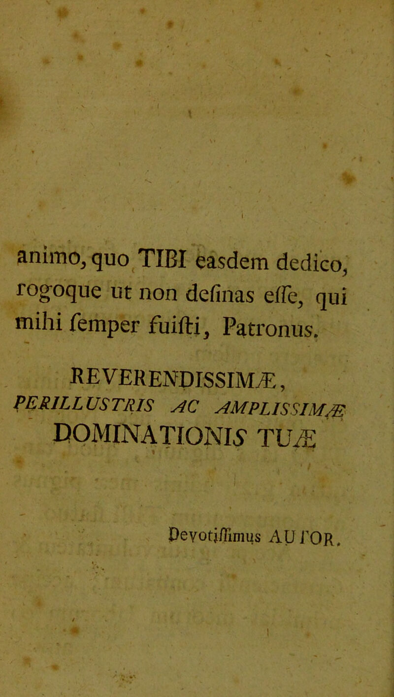 . «• animOjquo_TIBI easdem dedico, rog-oque ut non definas effe, qui mihi femper fuifti. Patronus. REVERENDISSIM.^:, PERILLUSTRIS AC AMPLISSIMA; DOMINATIONIS TUiE Pevotj/rimus AUrOR.