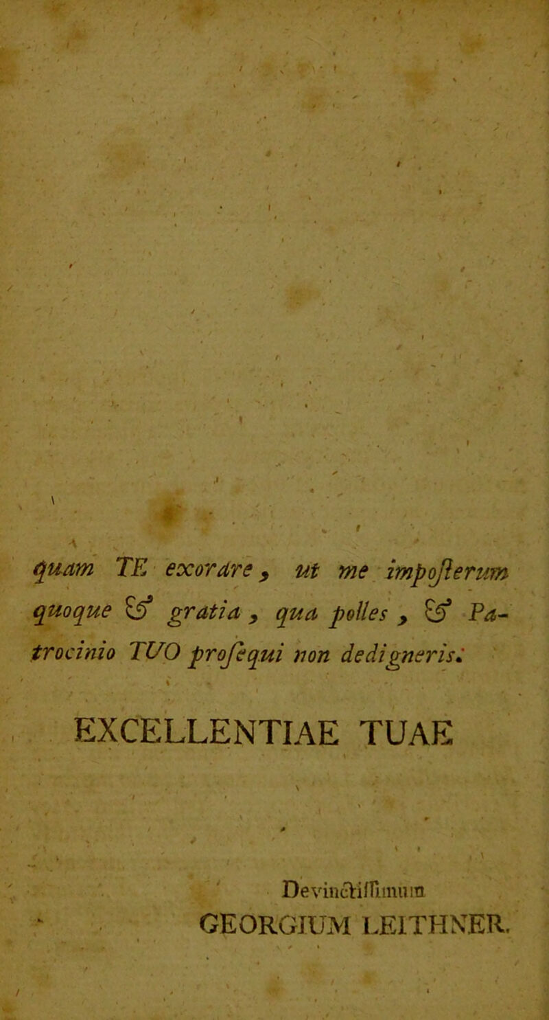 $ V > i • ^uam TE exordrs y ut me impojierum quoque ^ gratia y qua polles y ^ Pa-~ trocinio TUO projequi non dedigneris: \ • i EXCELLENTIAE TUAE I \ DevincVi/fiimiin GEORGIUM EEITHNTER.