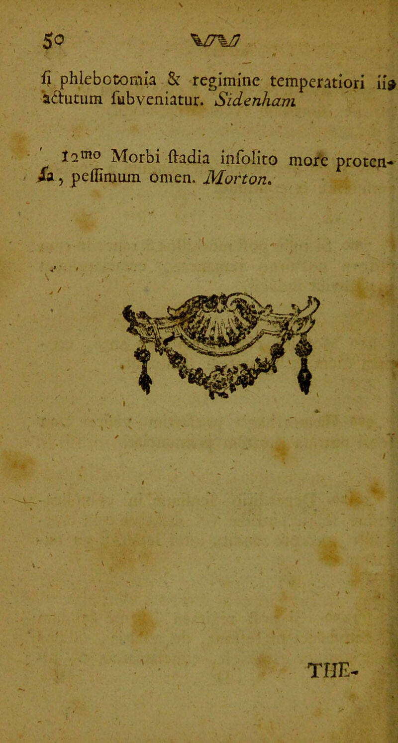 fi phlebotomia & regimine temperatiori ii# 'adutum fubveniatur. Sidenham ' • ' Morbi ftadia infolito more proten- - ia j peffimum omen. Morton. • ( > / . THE- •f: