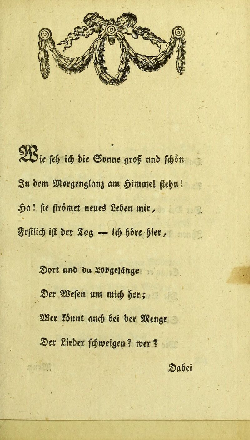 *ie fef> t# bte (Sonne gtof ttnl> $n bern SSRorgenglattj am £tmmd |ja! fte (irbmef neueS Seben mtr, tefilidS) ifl J>ej? Jag — icfj Ijbte fjtee ©ort unO tm XOOgelatige ©er 2£efen urn mi$ fjer; SJJer fount au$ bet bet SDlenge £>et £iebet fcfjroeigen? mt% ©abet