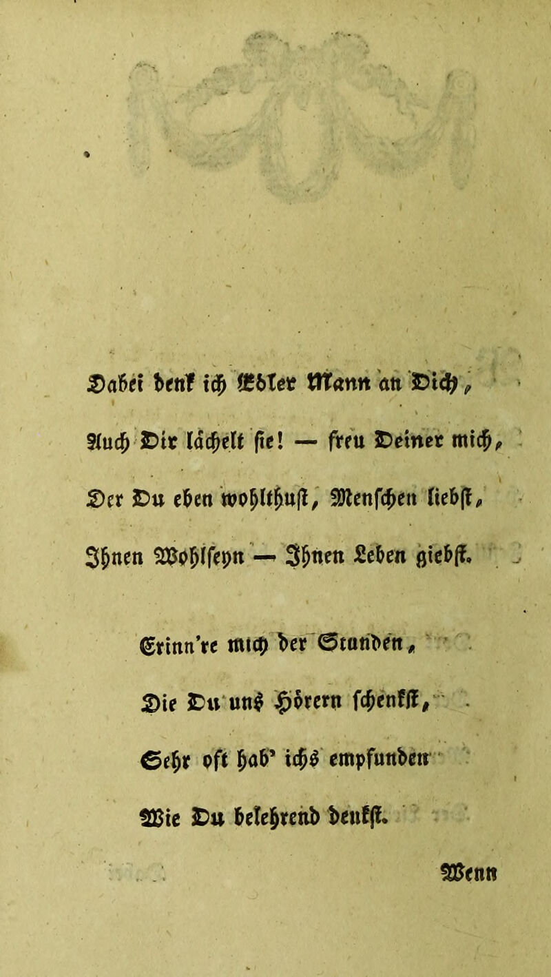 2)abft benf id} fcbXet WTantt an JDidjj t 9(ucfj £>tr Iddfjelt fic! — frru JDemer mt$, Set £>u eben SOlenfc^ett Iteb|l, Sfjnen SEaljlfepn— Sfmen Seben fliebff, ©rinn’rc mu& ber'Ctatfoeit, 2>ie 3Du un$ £Srern fcfcenfff, ©efj* oft Ijab’ icf>$ cmpfunbctr UBte £>u belefcrenb beu!j!. 3£entt