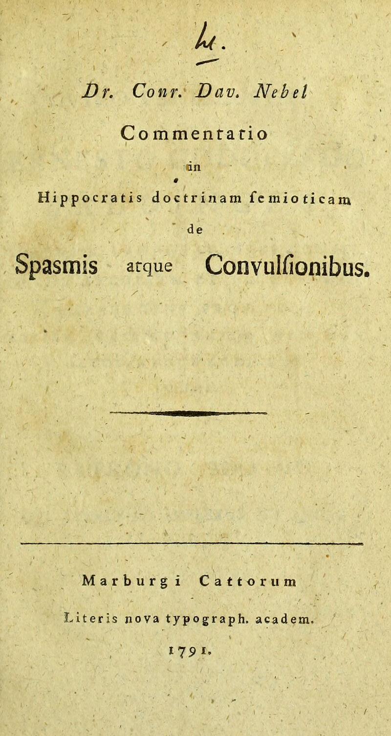 4. Dr. Conr. Dav. Nebel Co mmentatio an Hippocratis doctrinam femioticam de Spasmis atque Convulfionibus. Marburg i Cattorum Literis nova typograph. acadetn. »79 »•