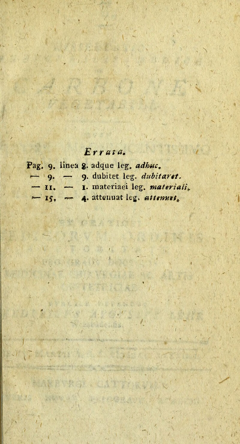 Errata. Pag. 9, linea g. adque leg. adfwc, >— 9. — 9. dubitet leg. dubitartt. — II. — 1. materiaei leg. materiaii^. if, — 4. attenuat leg. aUtmat.