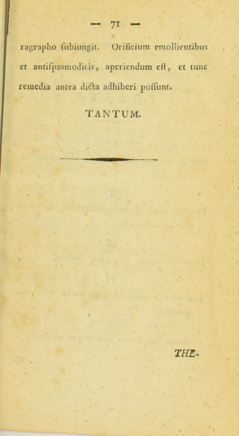 ragrapho fubiimgit. Orificium emollientibus et antifpasmodicis, aperiendum eft, remedia antea di«5ta adhiberi poflimt. TANTUM. * 1 et tunc THE-