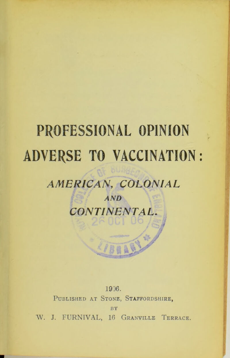 ADVERSE TO VACCINATION: AMERICAN, COLONIAL AND CONTINENTAL. 1936. Published at Stone, Staffordshire, BY AV. J. FURNIVAL, 16 Granville Terrace.