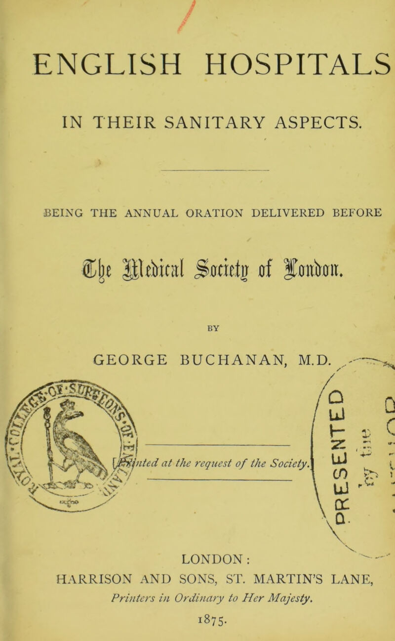 IN THEIR SANITARY ASPECTS. BEING THE ANNUAL ORATION DELIVERED BEFORE &|e HUiriral Swicto of fmtkit. BY GEORGE BUCHANAN, M.D. / LONDON: HARRISON AND SONS, ST. MARTIN’S LANE, Printers in Ordinary to Her Majesty. 1875-