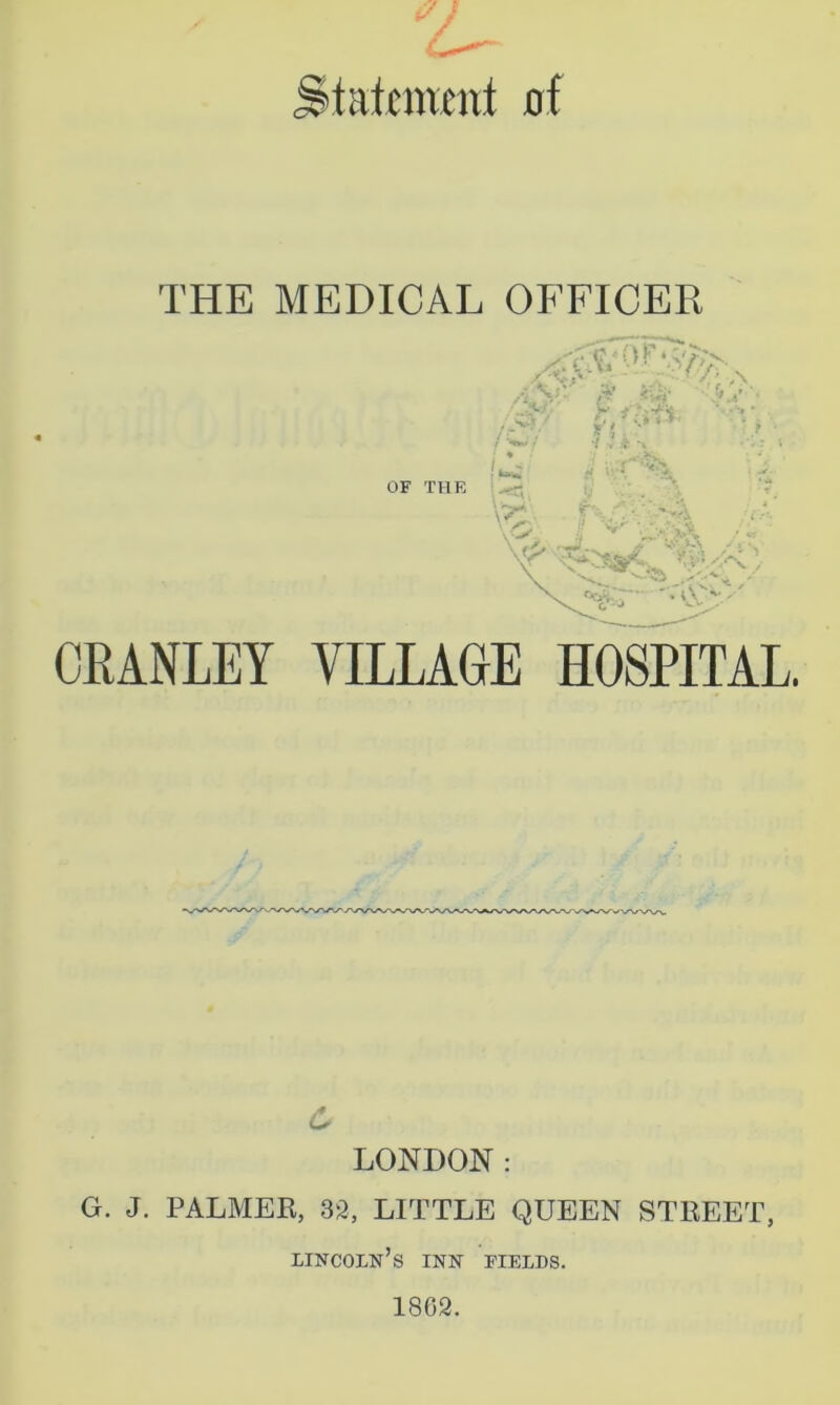 Staicimnt of THE MEDICAL OFFICER ORANLEY VILLAGE HOSPITAL. LONDON: G. J. PALMER, 32, LITTLE QUEEN STREET, Lincoln’s inn fields.