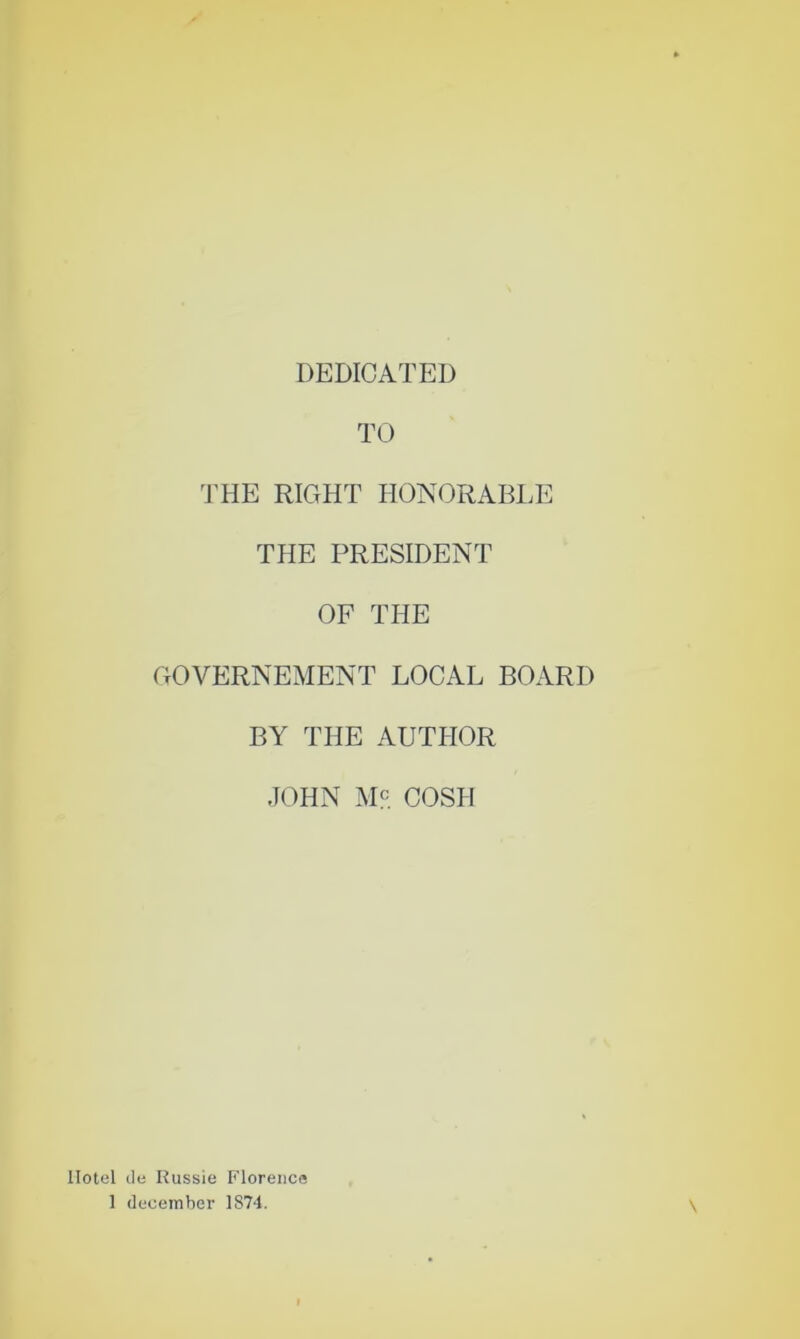 DEDICATED TO THE RIGHT HONORABl.E THE PRESIDENT OF THE GOVERNEMENT LOCAL BOARD BY THE AUTHOR JOHN Me COSH \ Hotel (le Russie P’lorence 1 ducember 1874.