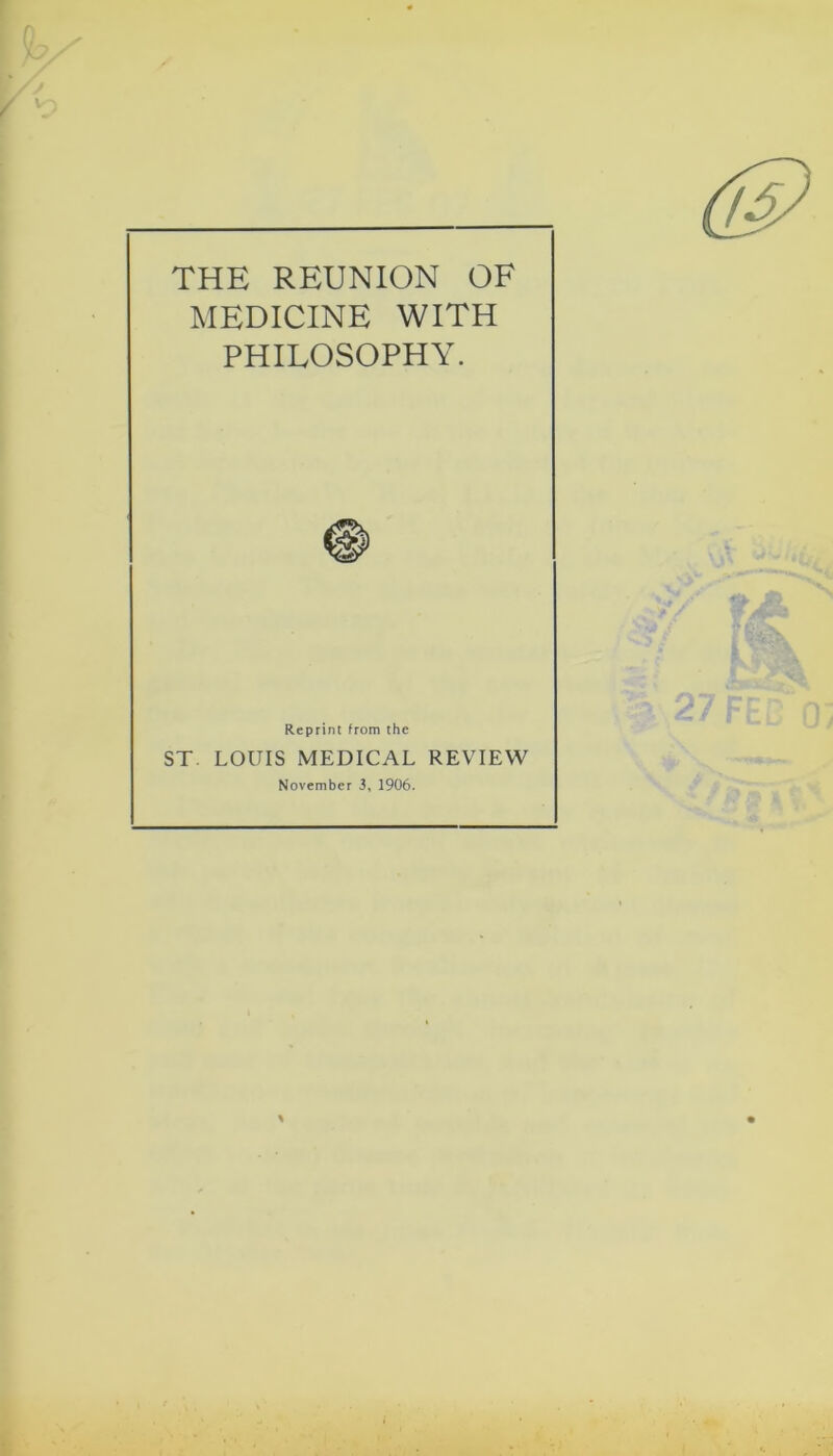 THE REUNION OF MEDICINE WITH PHILOSOPHY. Reprint from the ST. LOUIS MEDICAL REVIEW November 3, 1906.