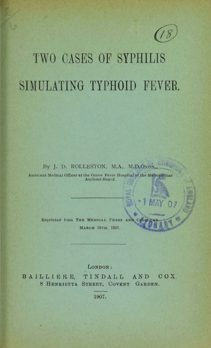 A (fs) TWO CASES OF SYPHILIS SIMULATING TYPHOID FEVEE. By J. D. ROLLESTON, M.A., M.D.Oxon,,' J . ■ London: BAILLIERE, TINDALL AND COX, 8 Henrietta Street, Covent Garden, 1907.