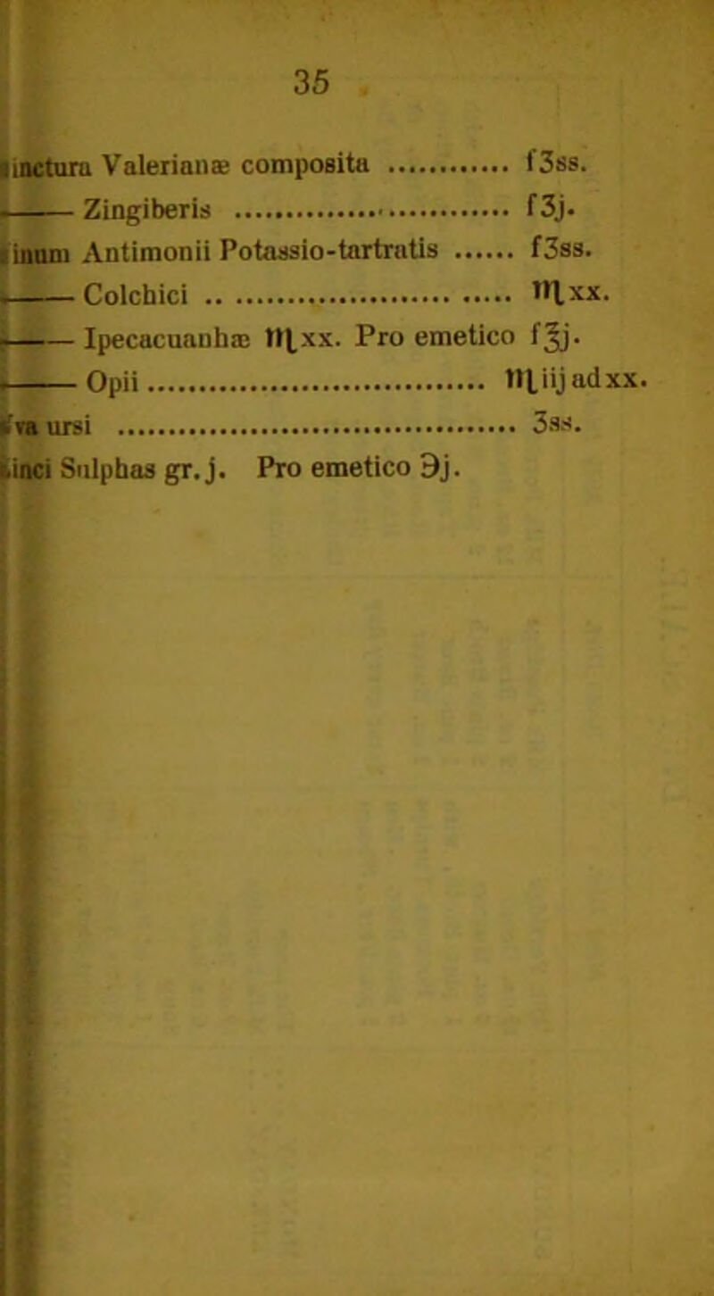 unctura Valerianas composita I3ss. Zingiberis f3j. . inum Antimonii Potaasio-tartratis f3ss. Colchici HI xx. r—— Ipecacuanha; H^xx. Pro emetico fjj. Opii Hliijadxx. »va ursi 3ss. linei Sulpbas gr. j. Pro emetico 9j.