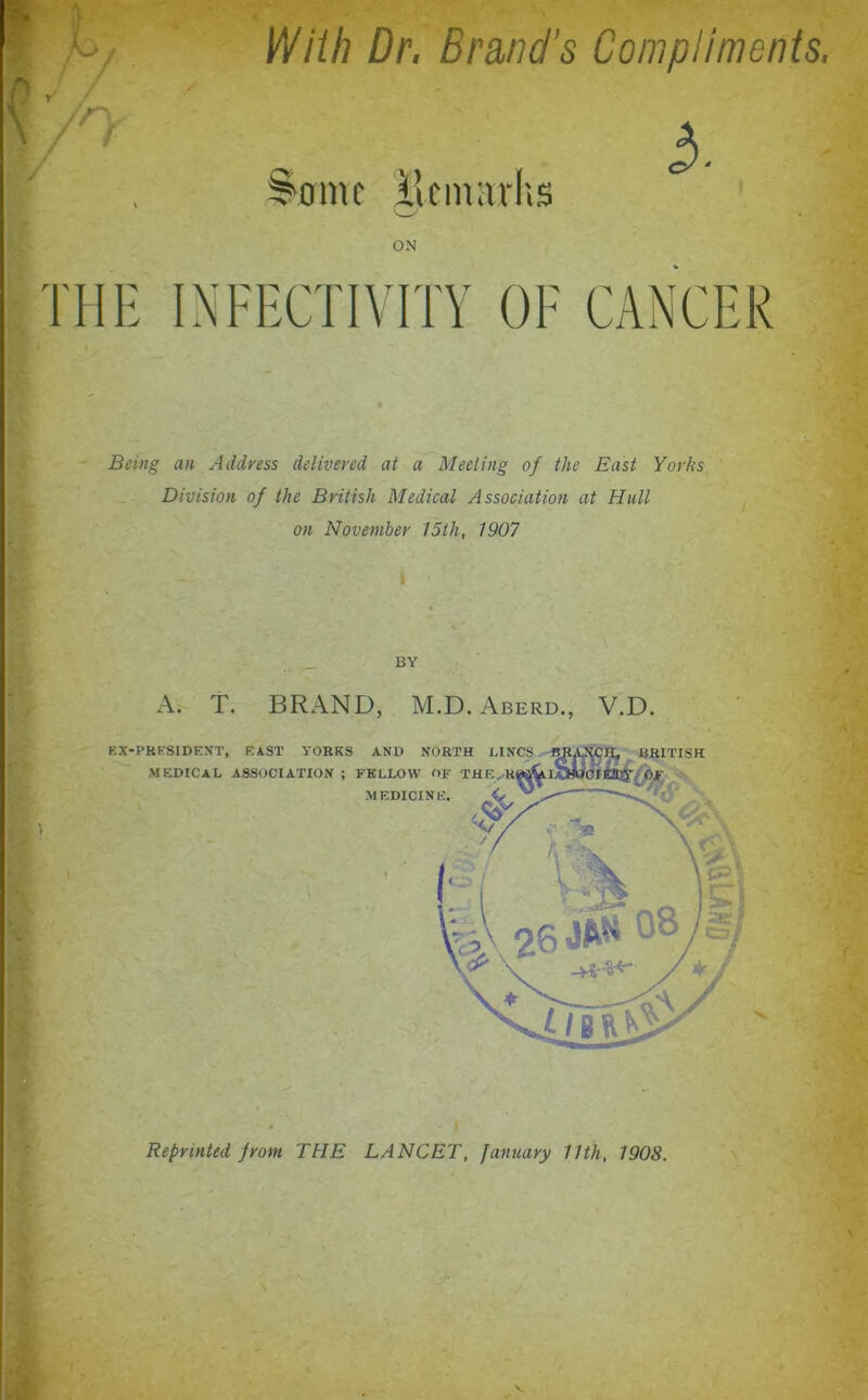 <rx With Dr, Brand's Compliments, S'omc ilenwrhs 3. ON THE INFECTIVITY OF CANCER Being an Address delivered at a Meeting of the East Yorks Division of the British Medical Association at Hull on November 15th, 1907 - ' » - ‘ BY A. T. BRAND, M.D. Aberd., V.D.