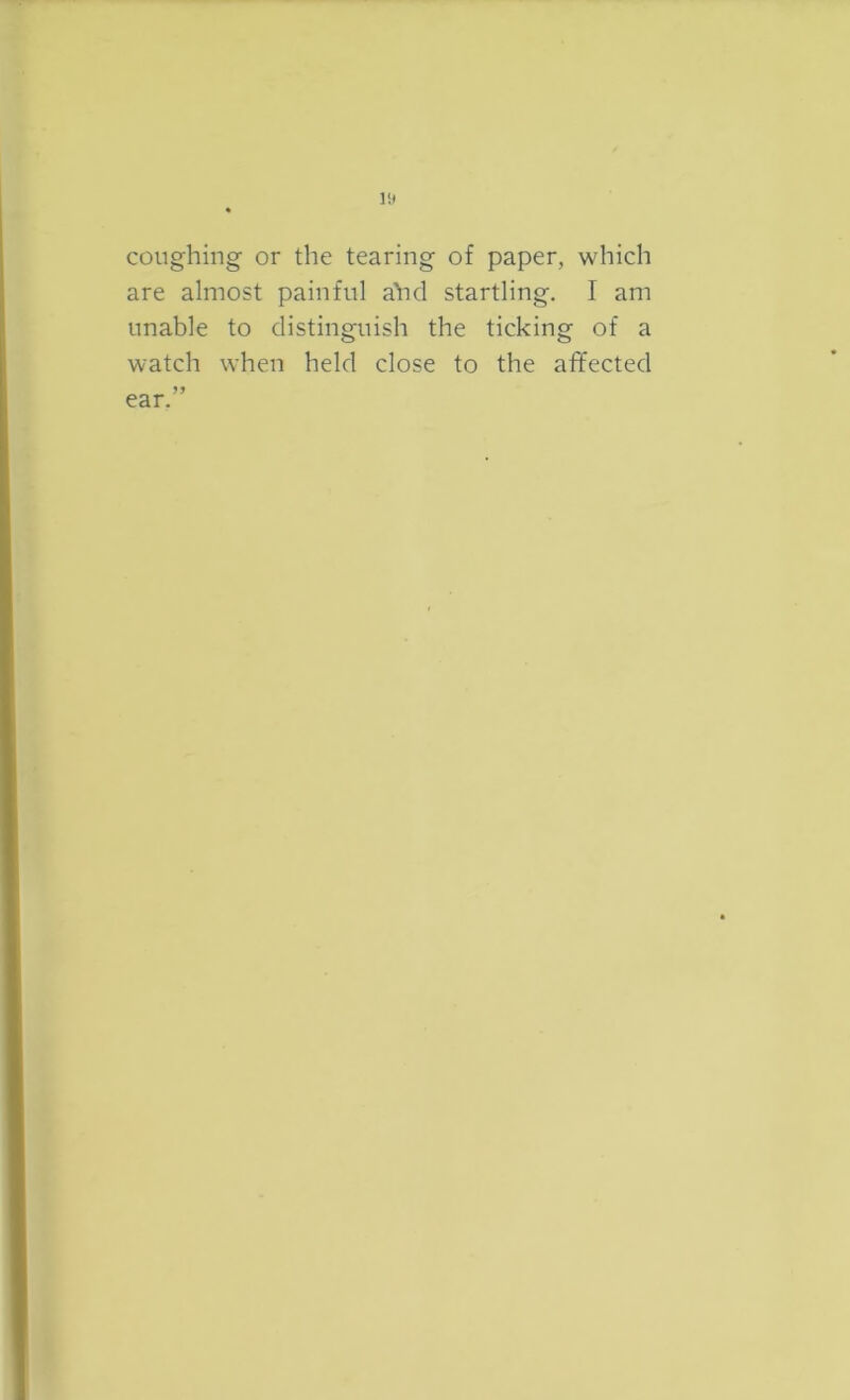 lit coughing- or the tearing of paper, which are almost painful ahd startling. I am unable to distinguish the ticking of a watch when held close to the affected ear.