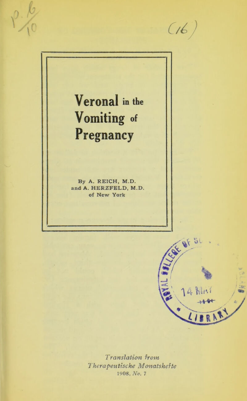 Veronal m the Vomiting of Pregnancy By A. REICH, M.D. and A. HERZFELD, M.D. of New York Translation from 1 her a peti tische M onatshefte 1908, No. 7