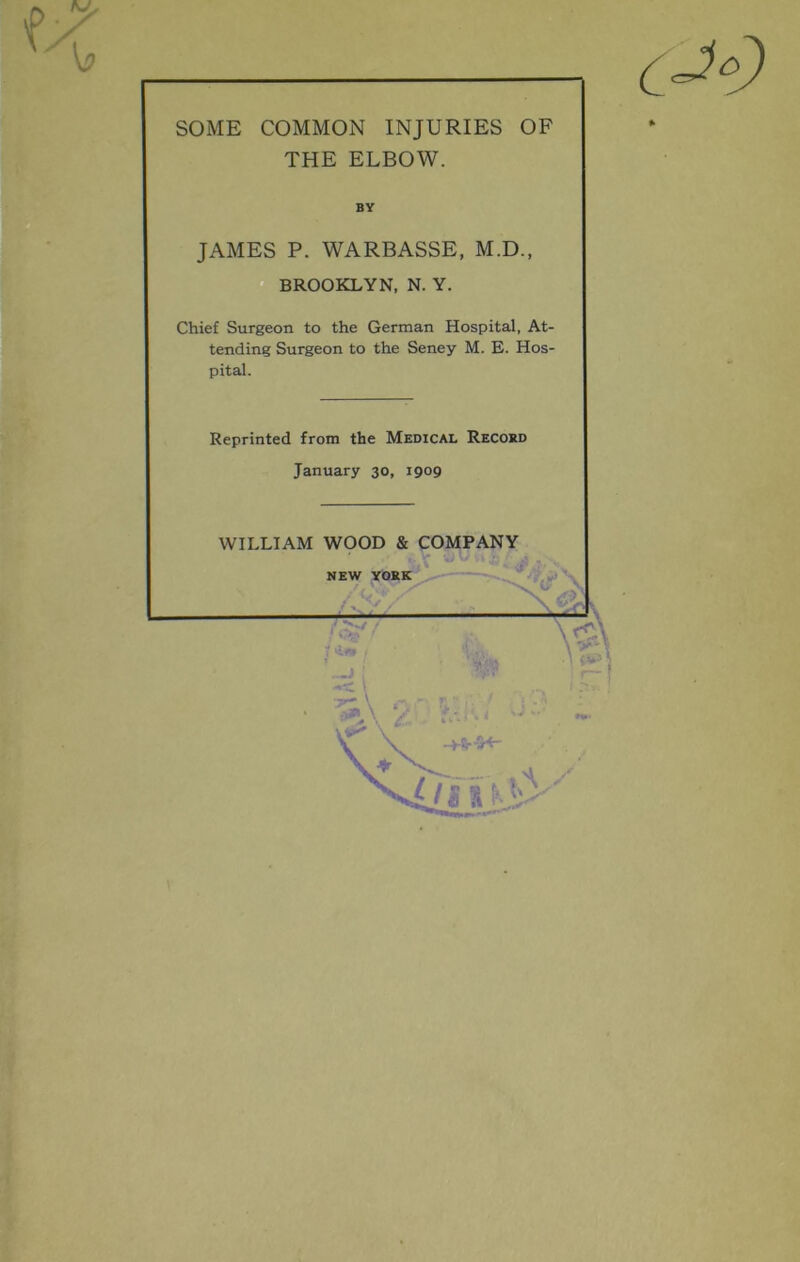 THE ELBOW. JAMES P. WARBASSE, M.D., ^ D BROOKLYN, N. Y. Chief Surgeon to the German Hospital, At- tending Surgeon to the Seney M. E. Hos- pital. Reprinted from the Medical Record January 30, 1909 WILLIAM WOOD & COMPANY BY I