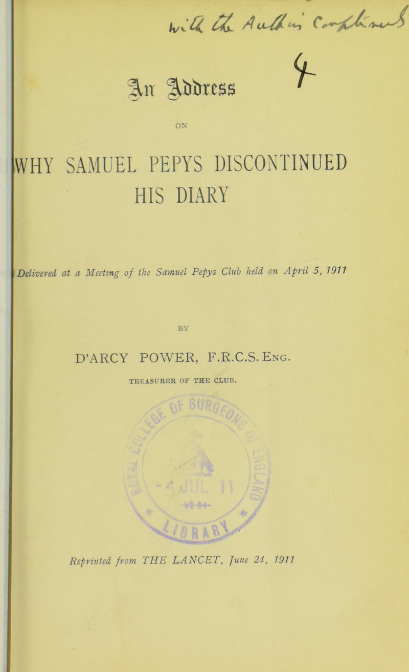 ivi&L eZ~ 5.11 ACRlt'CSS WHY SAMUEL PEPYS DISCONTINUED HIS DIARY Delivered at a Meeting of the Samuel Pepys Club held on April 5, 1911 BY D’ARCY POWER, F.R.C.S.Eng. TREASURER OF THE CLUB. Reprinted from THE LANCET, June 24, 1911