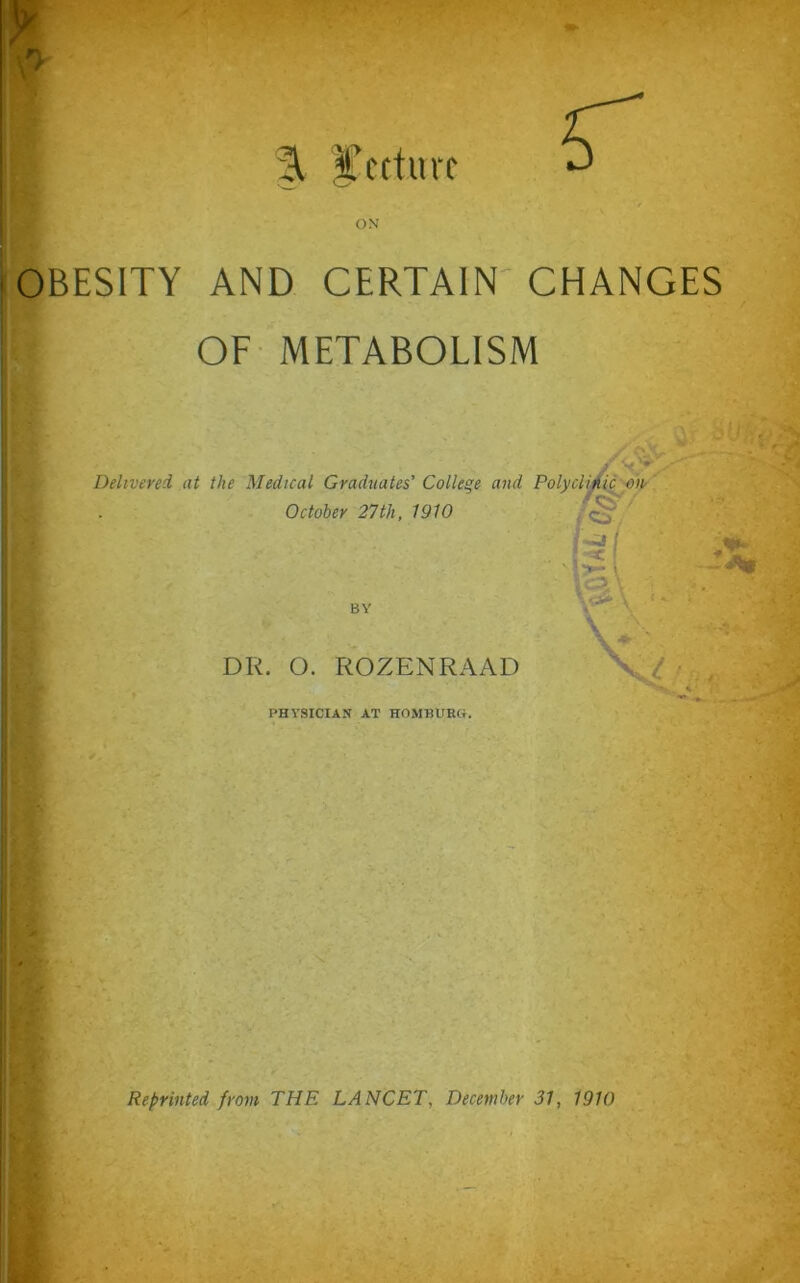 \' A re r ON OBESITY AND CERTAIN CHANGES I OF METABOLISM y Delivered at the Medical Graduates' College and Polyclimc on m October 27th, 1910 BY DR. O. ROZENRAAD PHYSICIAN AT HOMBURG.