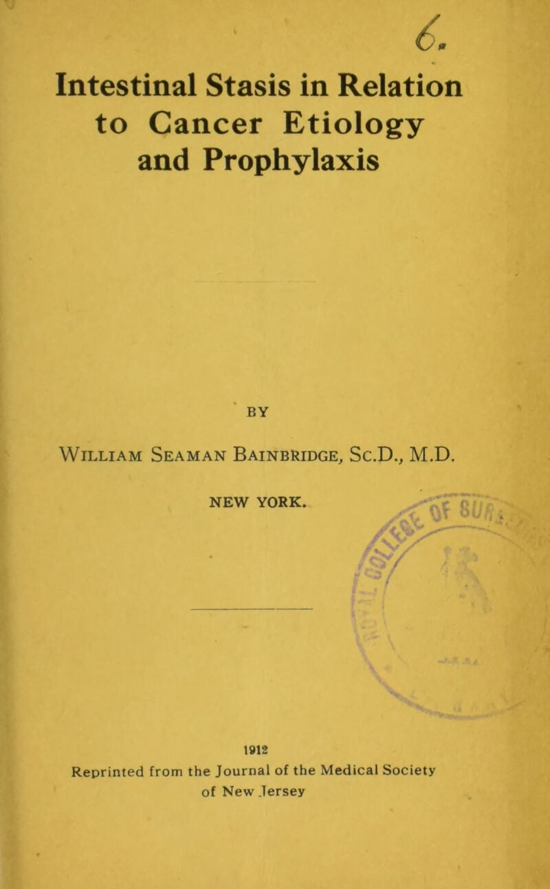 Intestinal Stasis in Relation to Cancer Etiology and Prophylaxis William Seaman Bainbridge, Sc.D., M.D. NEW YORK. 1912 Reprinted from the Journal of the Medical Society of New Jersey