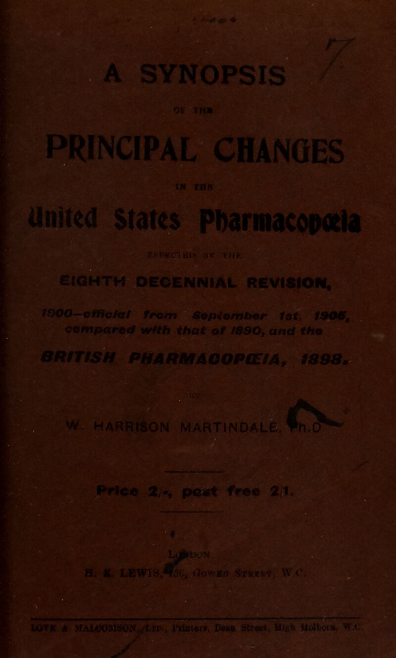 SYNOPSIS IK THK United states Pharmacopoeia EIGHTH DECENNIAL REVISION, *yfk NOES 1^00—official front September 1st, ISOS, compared with that of 1890, and the BRITISH PHARMACOPEIA, 1898. W. HARRISON MARTINDALE, Th.O Price 2/-, post free 2,1 H. It, LEWIS «?k, «?owbji $»»«*, W <\ JVK 6 ytAWmi9OX,/U0„ 0e#o Street, H»gl» Muilot*, vr.c.