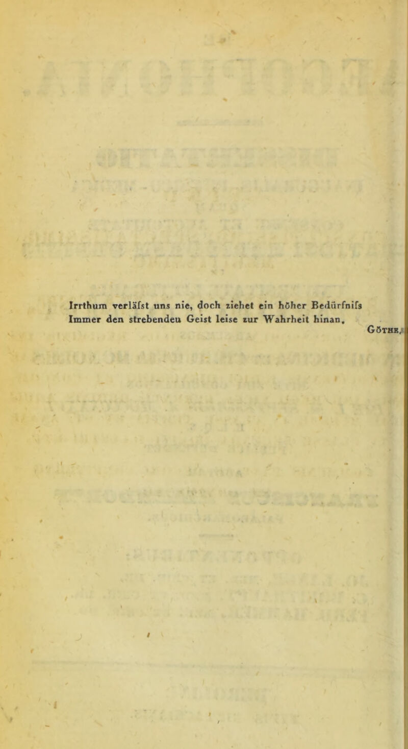 Irrthum verlafst uns nie, doch ziehet ein hOlicr Bediirfnirs Immer den strebendeu Geist leise tur Wahrheit hinan. GOthe, >