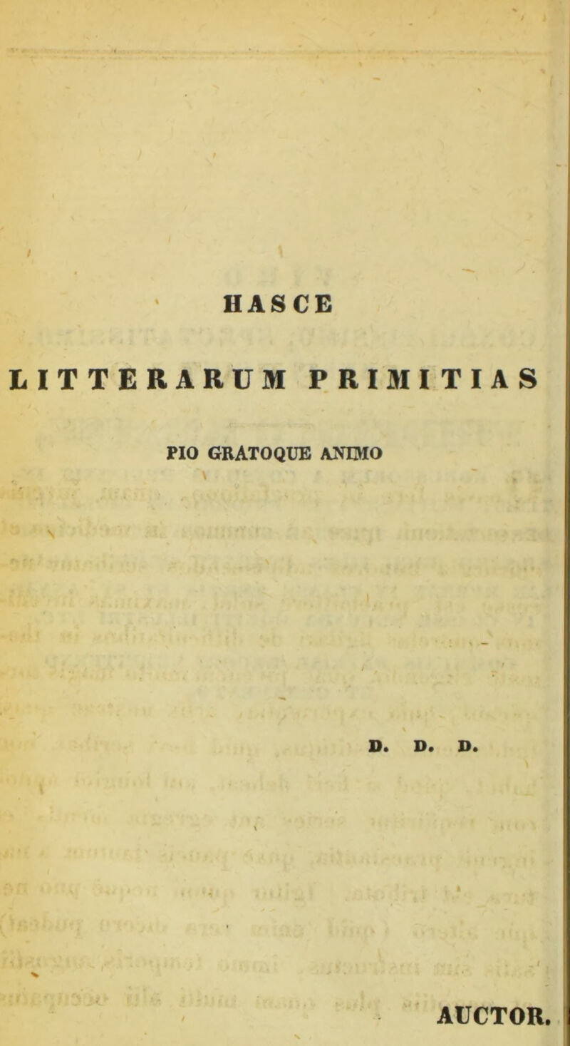 HASCE LITTERARUM PRIMITIAS PIO GRATOQUE ANIMO I D. D. D. AUCTOR.