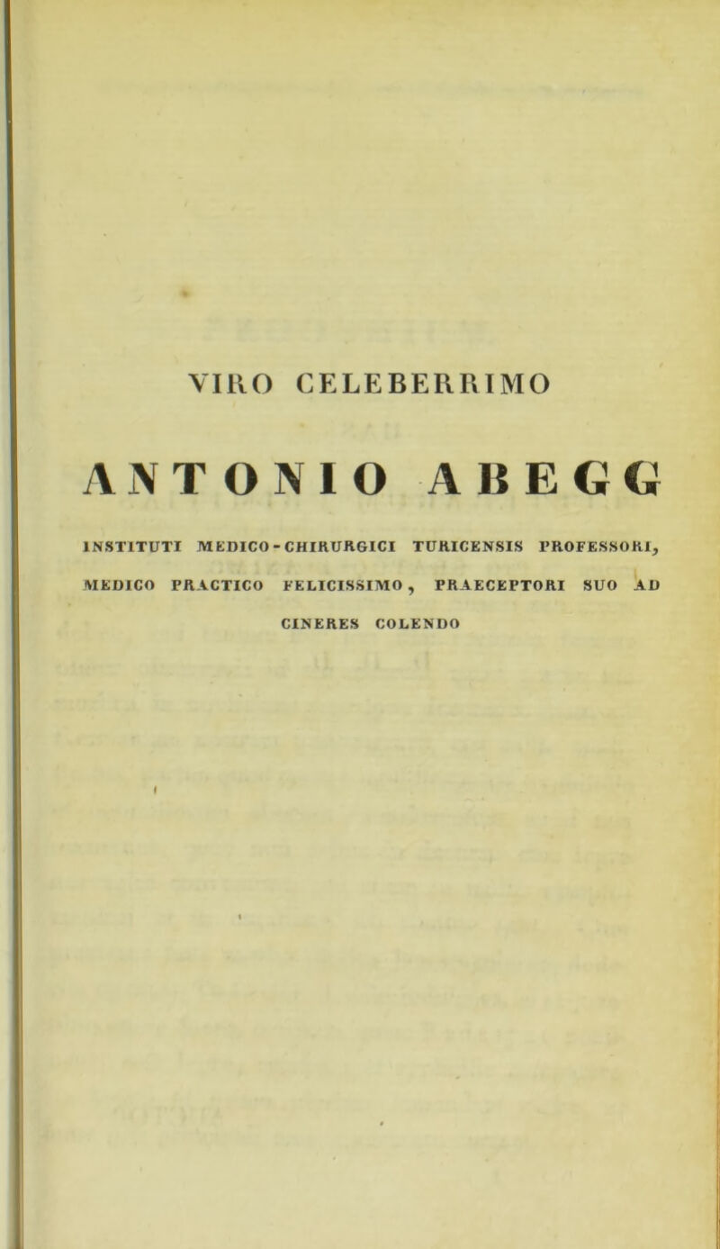 VIRO CELEBERRIMO Ai\TONIO ABEGG INSTITUTI MEDICO-CHIRURGICI TURICENSIS 1’ROFESSORI, MEDICO PRACTICO FELICISSIMO , PRAECEPTORI SUO AD CINERES COLENDO (