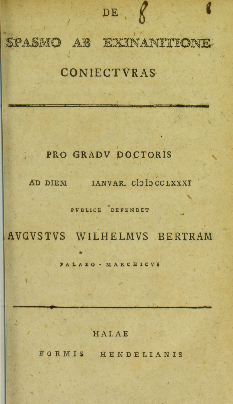 CONIECTVRAS PRO GRADV DOCTORIS / ) / AD DIEM IANVAR. cbloCCLXXXI v FVBLICE 'DEFENDET St \ ■ f - \ AVGVSTVS WILHELMVS BERTRAM UU£0 - MARCHICVS H ALAE FORIIS HENDELIANIS