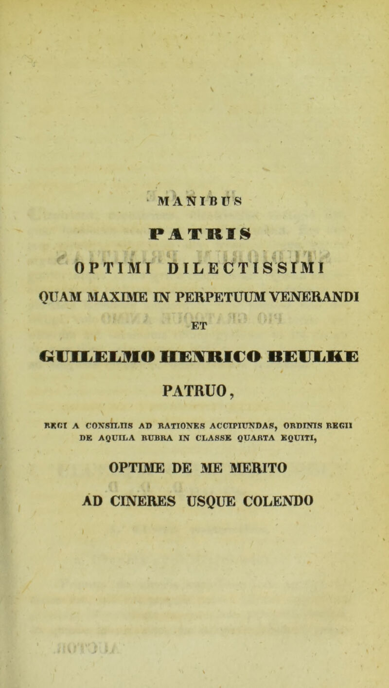 PATRIS >- u £»* *»• w* ’ i * i * ^ \ > OPTIMI DILECTISSIMI I QUAM MAXIME IN PERPETUUM VENERANDI ET GlttEIMO IIEAIUCO BEUEKE 4 PATRUO, RKCt A CONSILIIS AD RATIONES ACCIPIUNDAS, ORDINIS REGII DK AQUILA RUBRA IN CLASSE QUARTA EQUITI, OPTIME DE ME MERITO AD CINERES USQUE COLENDO