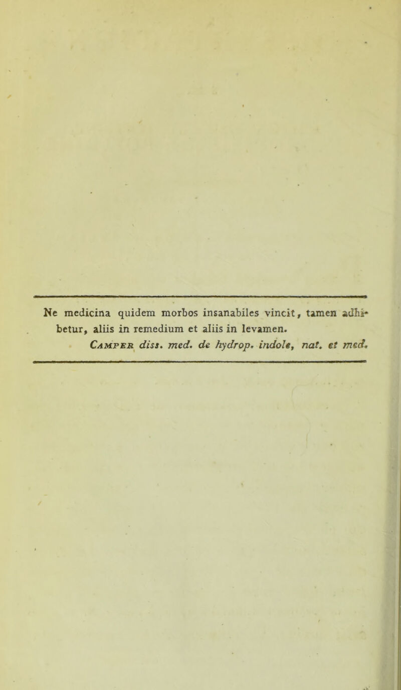 Ne medicina quidera morbos insanabiles vincit, tamen adhi- betur, aliis in remedium et aliis in levamen. Camper diss. med. de hydrpp. indole, nat. et med.