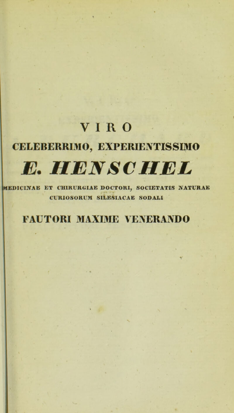 CELEBERRIMO, EXPERIENTISSIMO E. HENSCHEL EDICIXAE ET CHIRURGIAE DOCTORI, SOCIETATIS ]VATVHAE CURIOSORUM SILESIACAE SODAEl FAUTORI MAXIME VENERANDO