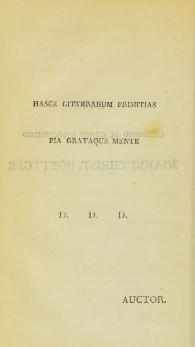 HASCE LITTERARUM PRIMITIAS r PIA GRATAQUE MENTE D. D. D. » AUCTOR.